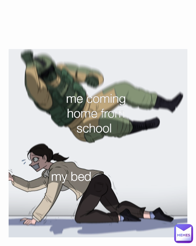 me coming home from school  my bed