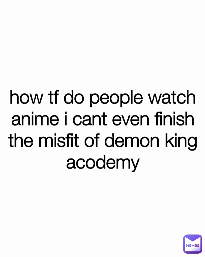 how tf do people watch anime i cant even finish the misfit of demon king acodemy