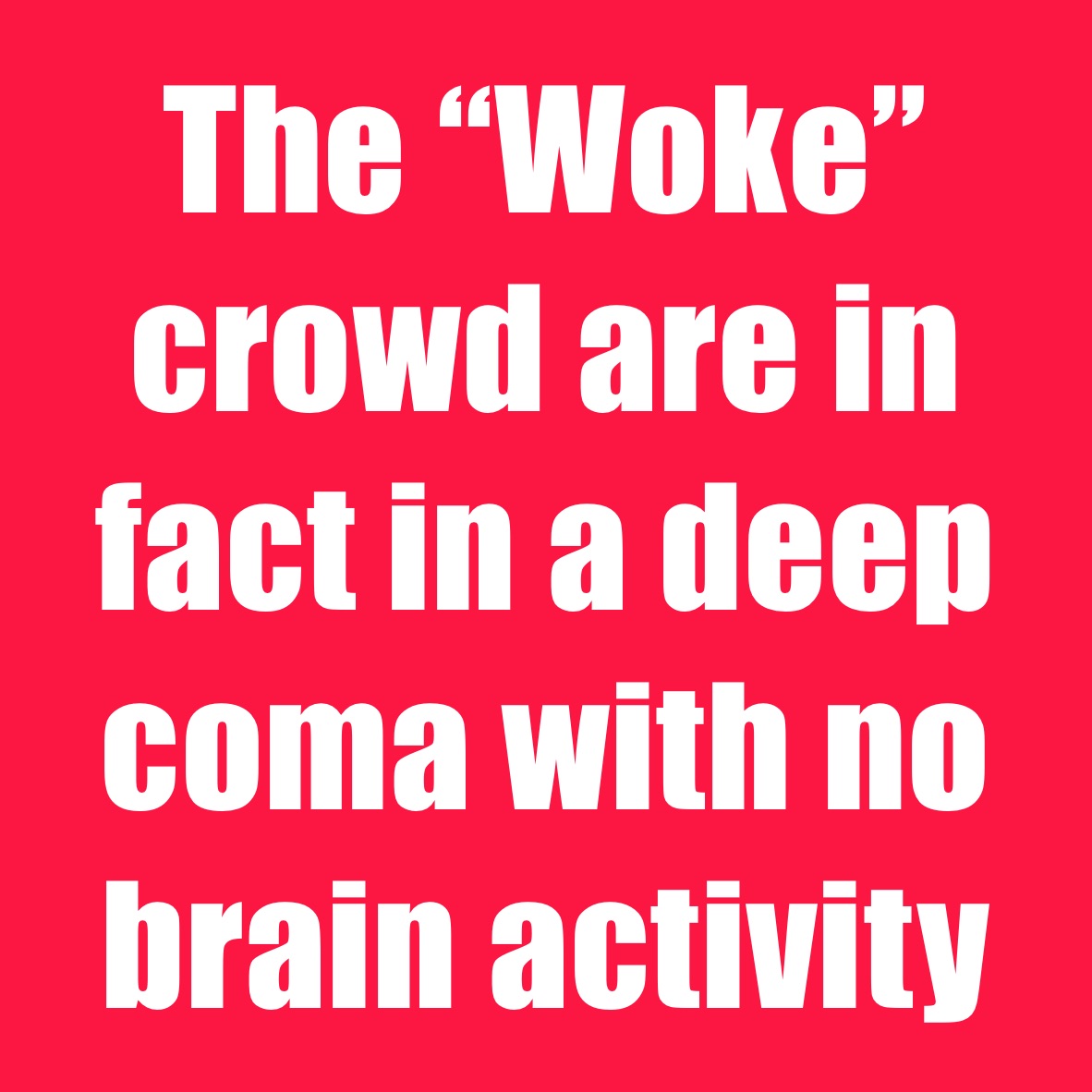 The “Woke” crowd are in fact in a deep coma with no brain activity