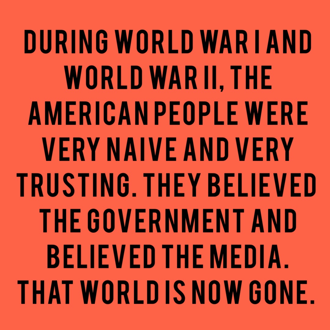 During World War I and World War II, the American people were very naive and very trusting. They believed the government and believed the media. That world is now gone.