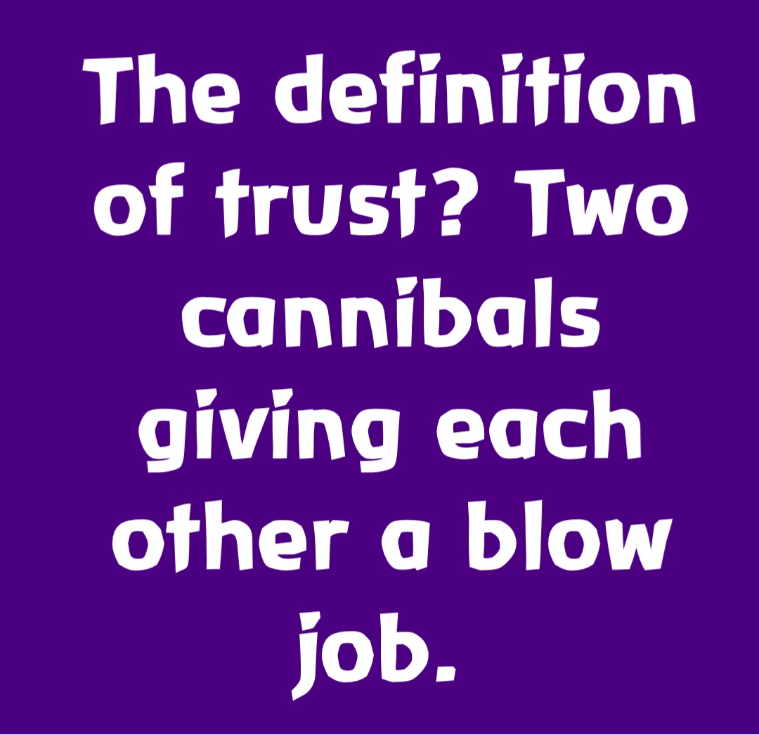 The definition of trust? Two cannibals giving each other a blow job.