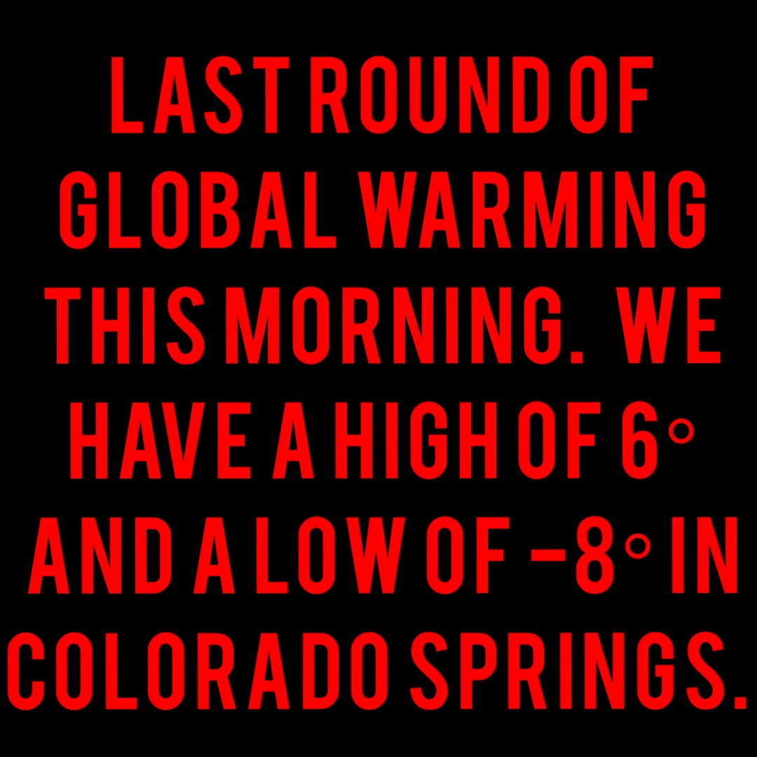 Last round of global warming this morning.  We have a high of 6° and a low of -8° in Colorado Springs.