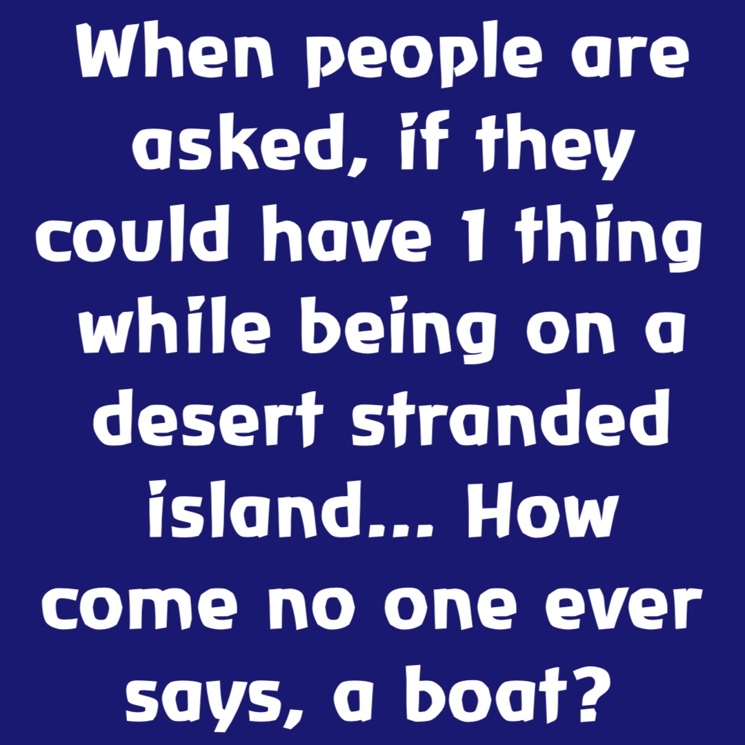 When people are asked, if they could have 1 thing while being on a desert stranded island... How come no one ever says, a boat?