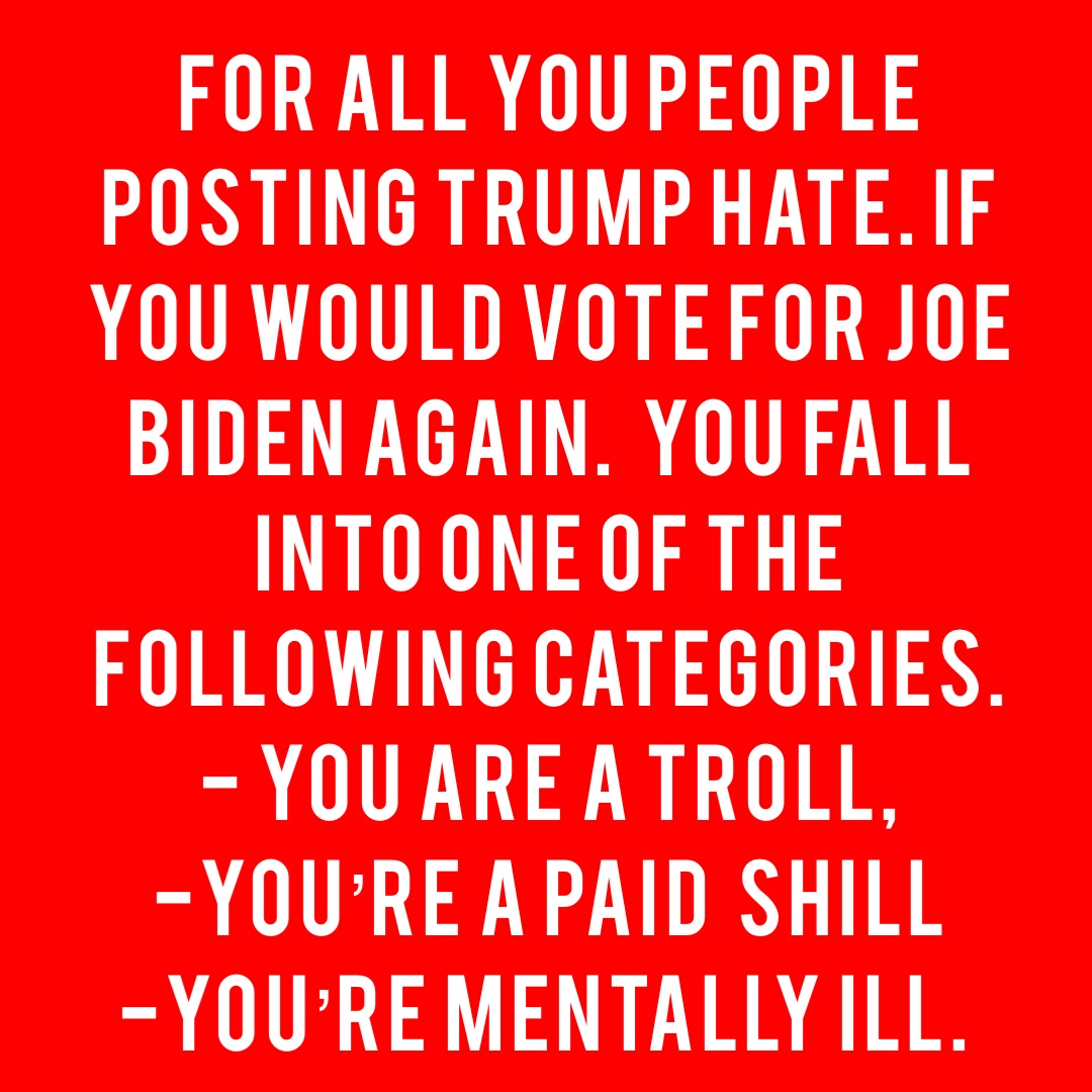 For all you people posting Trump hate. If you would vote for Joe Biden again.  You fall into one of the following categories. 
- You are a troll, 
-You’re a paid  shill 
-You’re mentally ill.