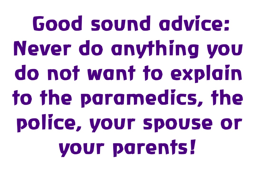 Good sound advice: Never do anything you do not want to explain to the paramedics, the police, your spouse or your parents!