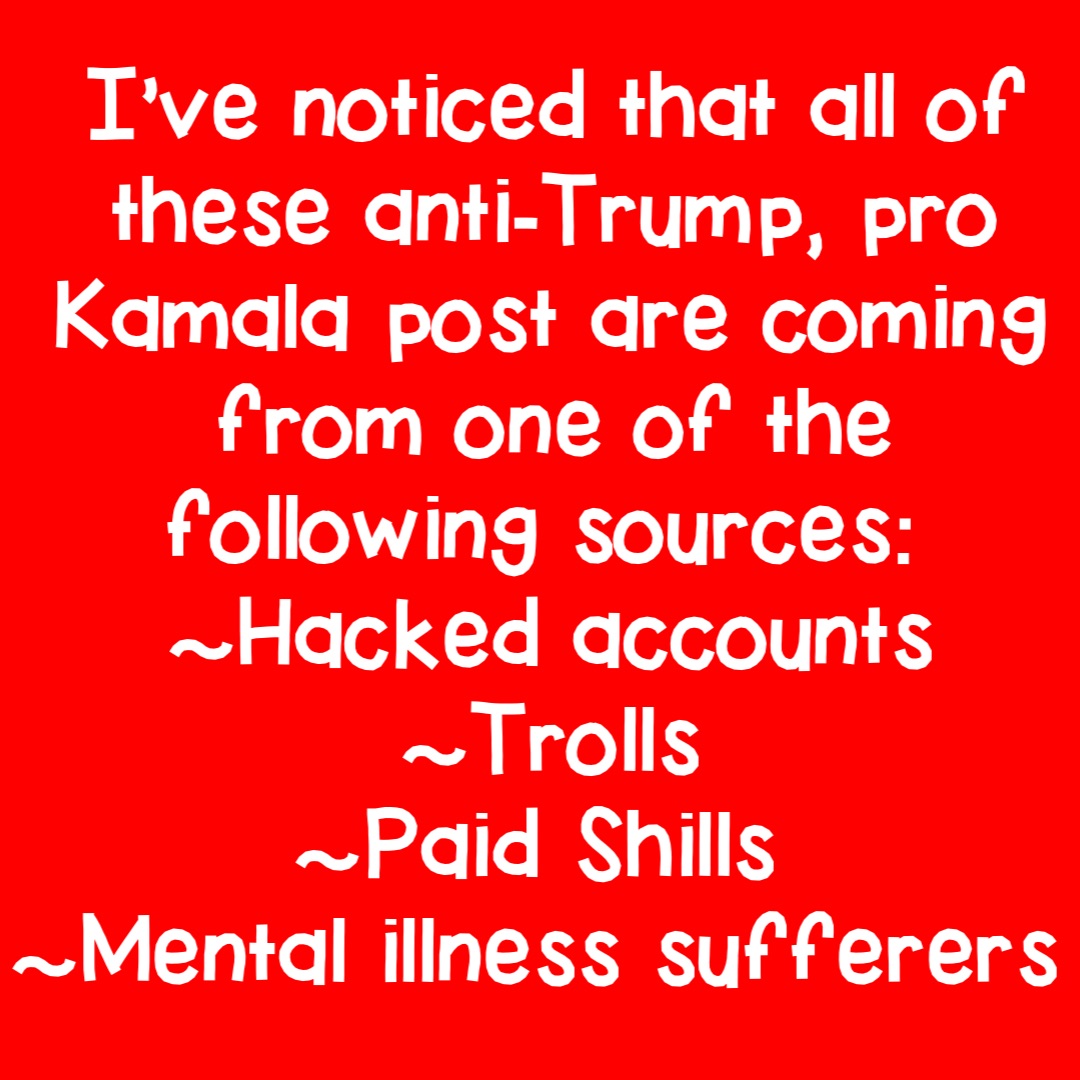 I’ve noticed that all of these anti-Trump, pro Kamala post are coming from one of the following sources:
~Hacked accounts 
~Trolls 
~Paid Shills
~Mental illness sufferers