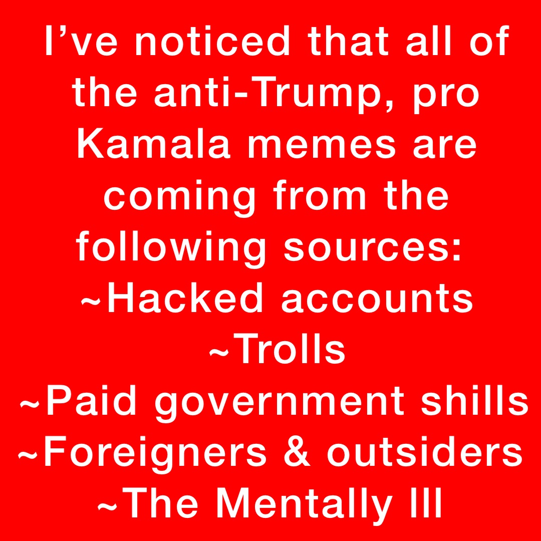 I’ve noticed that all of the anti-Trump, pro Kamala memes are coming from the following sources:
~Hacked accounts 
~Trolls 
~Paid government shills 
~Foreigners & outsiders
~The Mentally lll