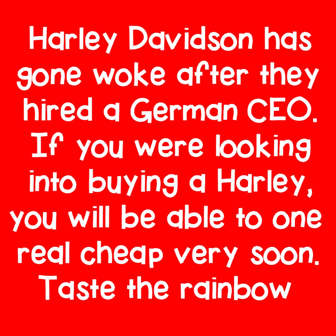 Harley Davidson has gone woke after they hired a German CEO. If you were looking into buying a Harley, you will be able to one real cheap very soon. Taste the rainbow