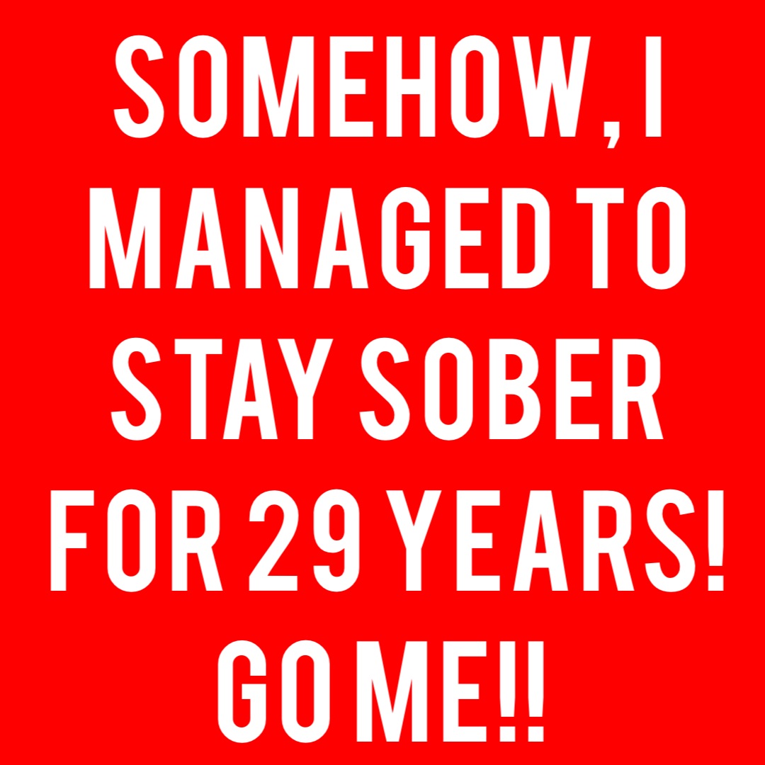 Somehow, I managed to stay sober for 29 years! Go me!!