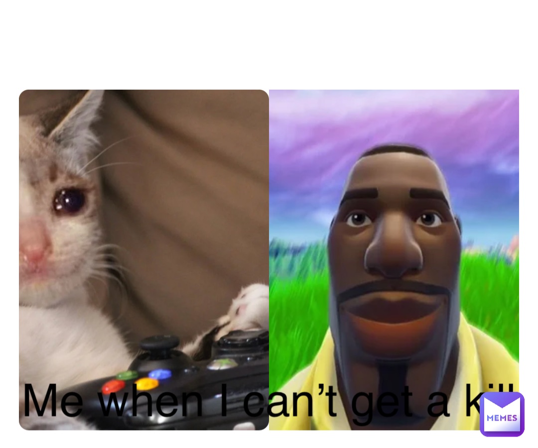 Me when I can’t get a kill