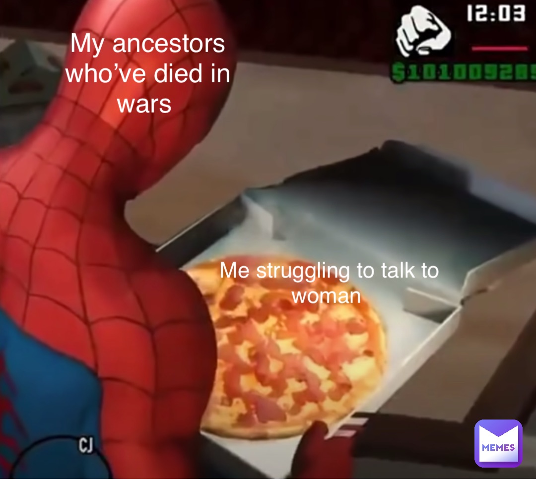 My ancestors who’ve died in wars Me struggling to talk to woman