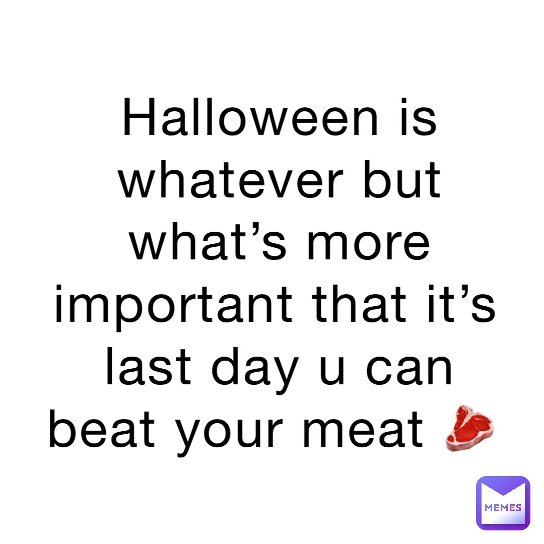 Halloween is whatever but what’s more important that it’s last day u can beat your meat 🥩