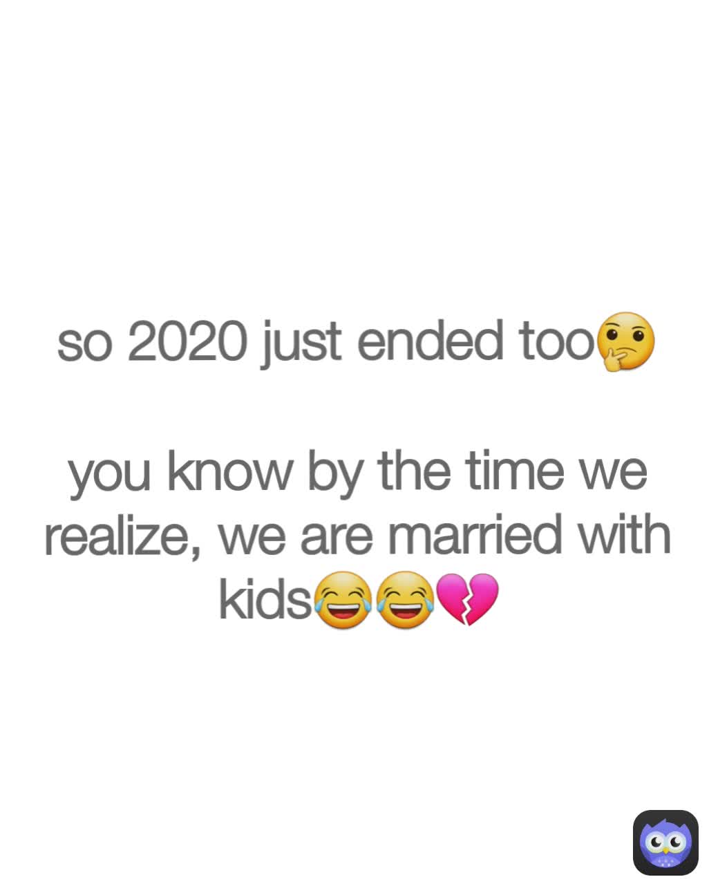 so 2020 just ended too🤔

you know by the time we realize, we are married with kids😂😂💔