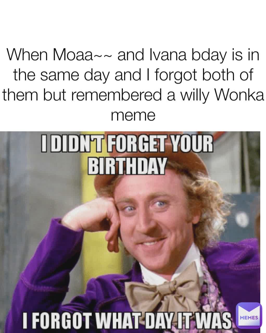 When Moaa~~ and Ivana bday is in the same day and I forgot both of them but remembered a willy Wonka meme
