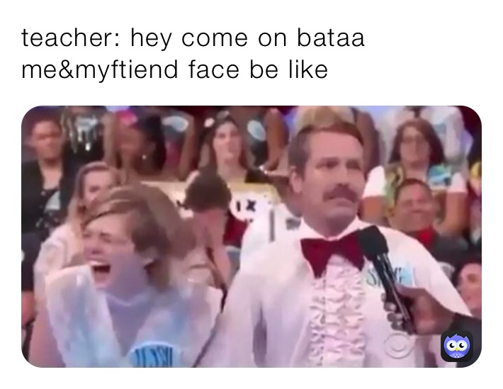 teacher: hey come on bataa 
me&myftiend face be like