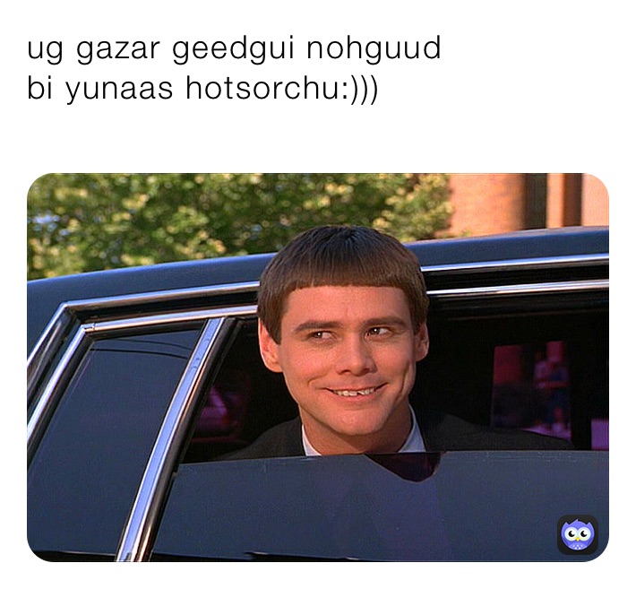 ug gazar geedgui nohguud
bi yunaas hotsorchu:)))
