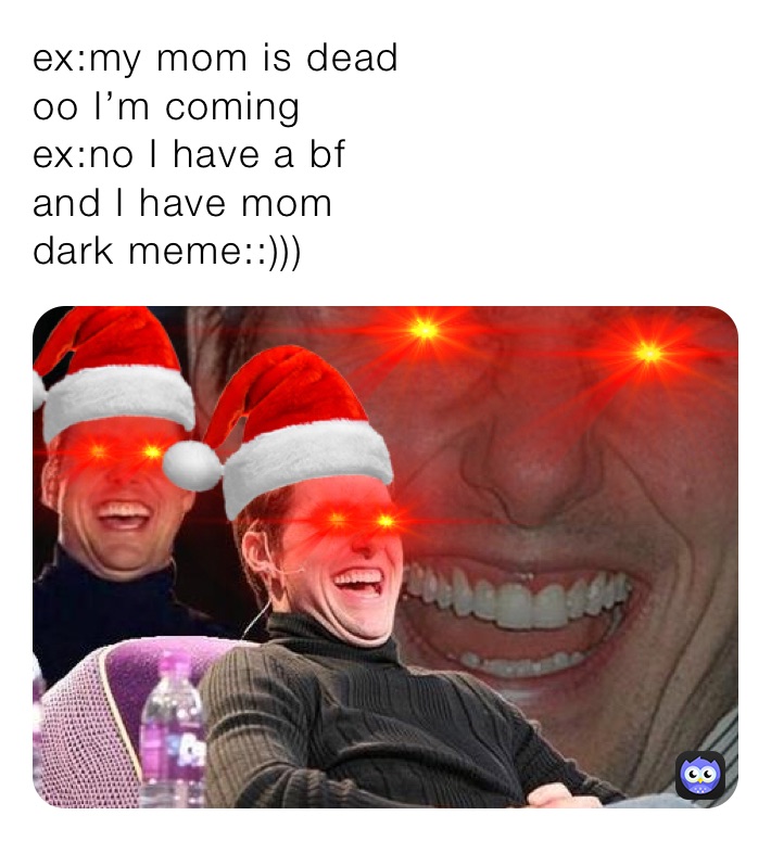 ex:my mom is dead
oo I’m coming
ex:no I have a bf 
and I have mom
dark meme::)))