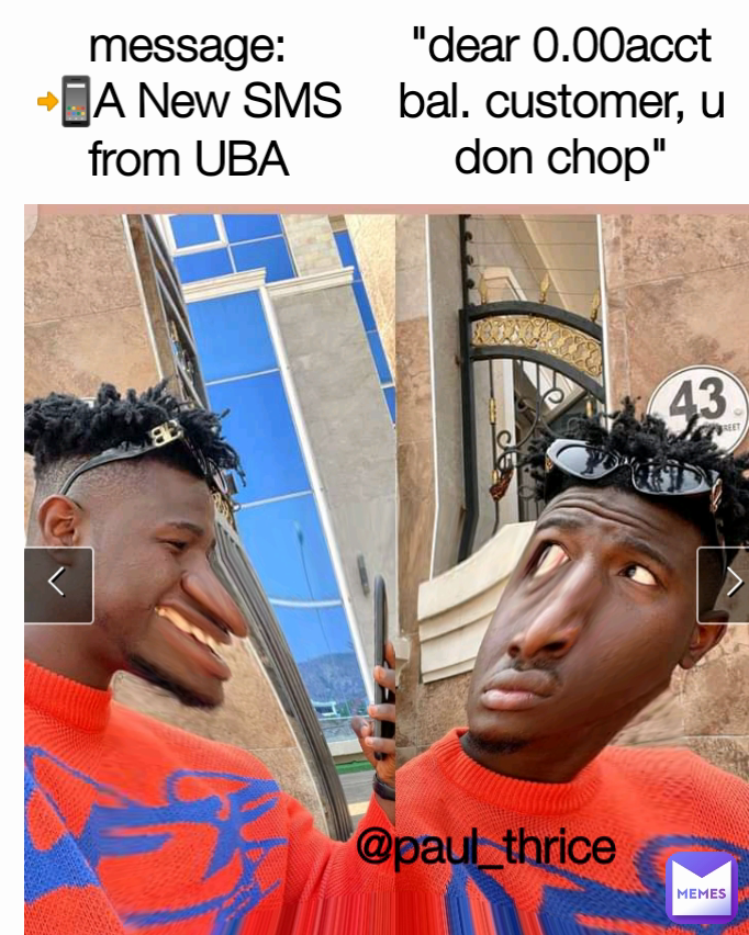 message:
📲A New SMS from UBA @paul_thrice "dear 0.00acct bal. customer, u don chop"