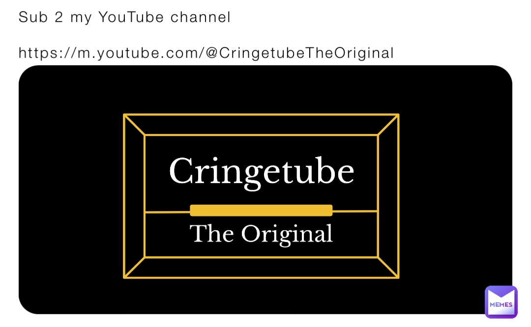 Sub 2 my YouTube channel 

https://m.youtube.com/@CringetubeTheOriginal
