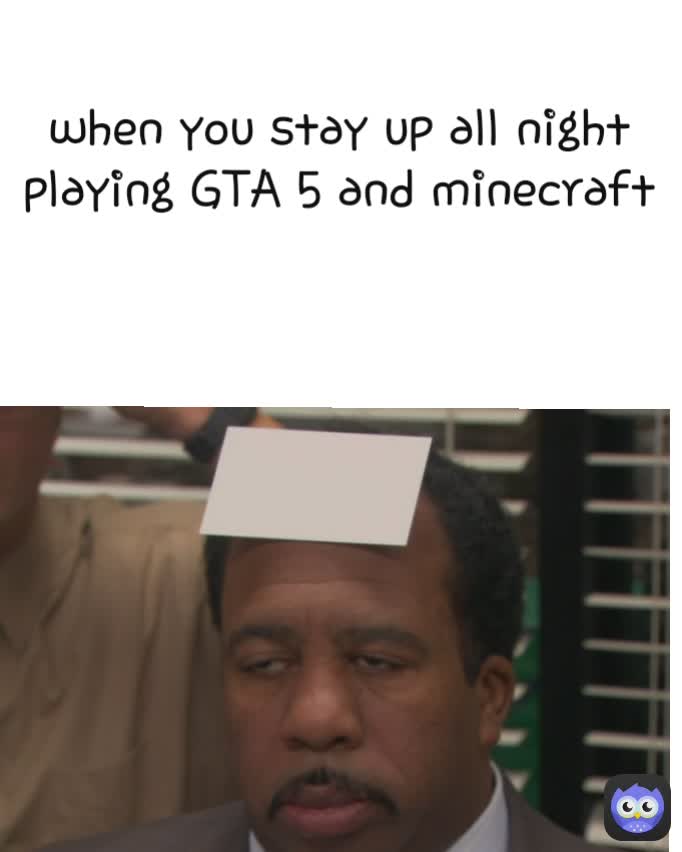 when you stay up all night playing GTA 5 and minecraft
