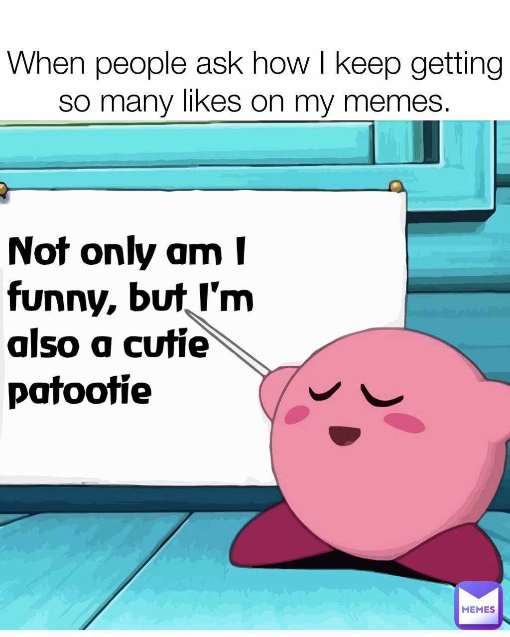 When people ask how I keep getting so many likes on my memes. Not only am I funny, but I'm also a cutie patootie