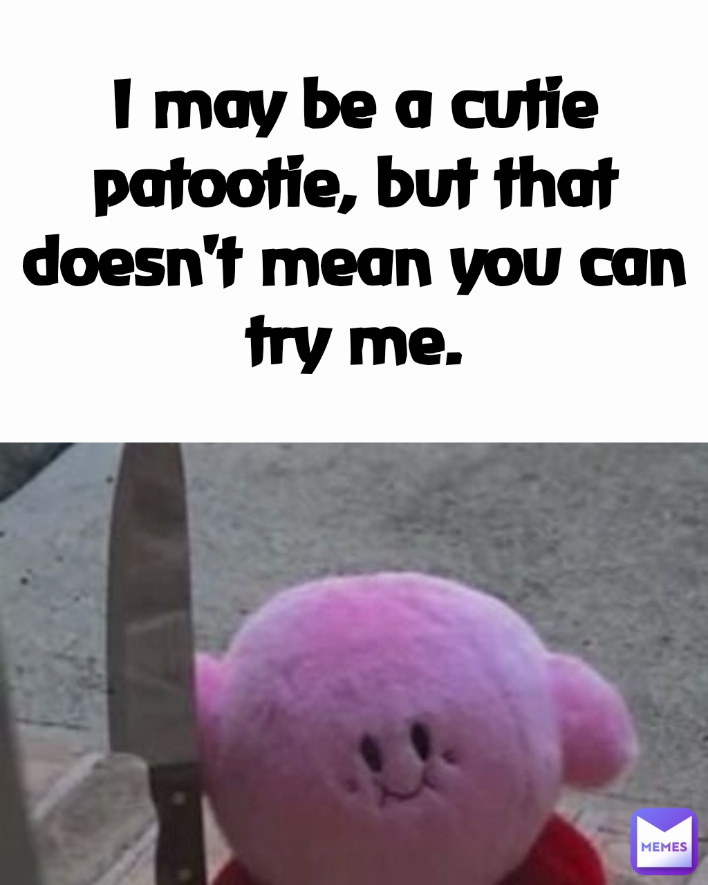 I may be a cutie patootie, but that doesn't mean you can try me.