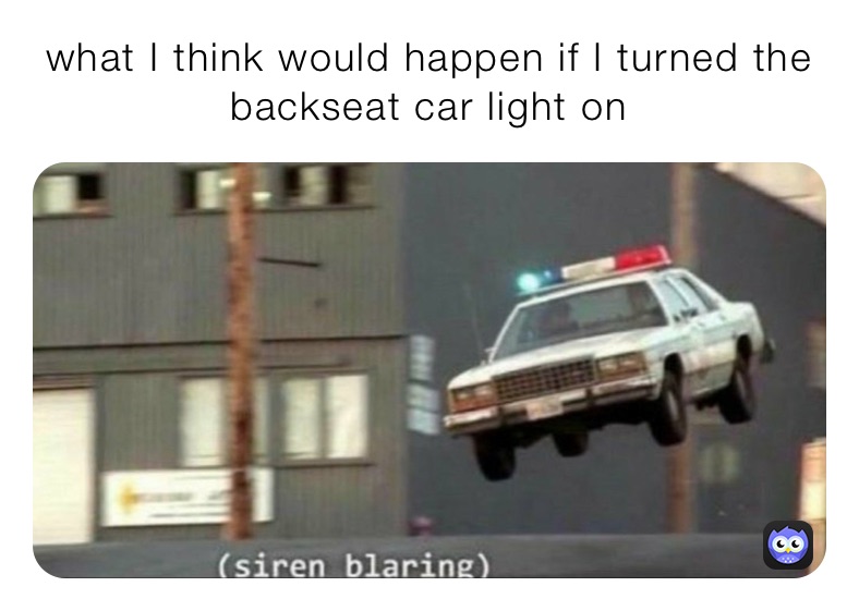 what I think would happen if I turned the backseat car light on