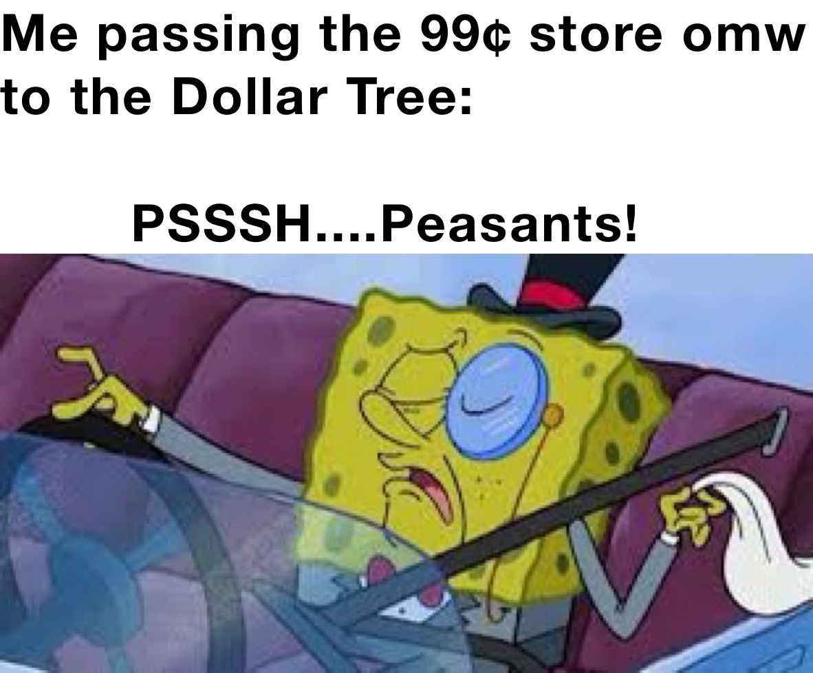 Me passing the 99¢ store omw to the Dollar Tree:
                   
        PSSSH....Peasants!