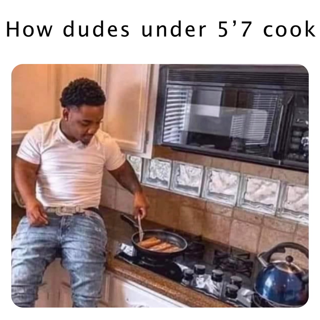 How dudes under 5’7 cook