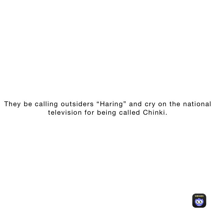 They be calling outsiders “Haring” and cry on the national television for being called Chinki.