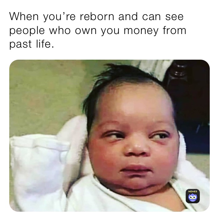 When you’re reborn and can see people who own you money from past life.