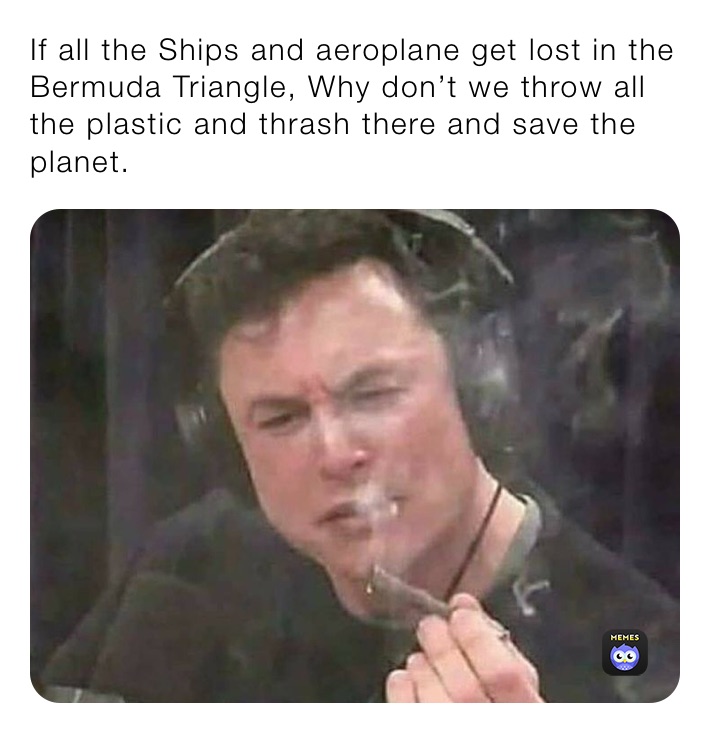 If all the Ships and aeroplane get lost in the Bermuda Triangle, Why don’t we throw all the plastic and thrash there and save the planet.