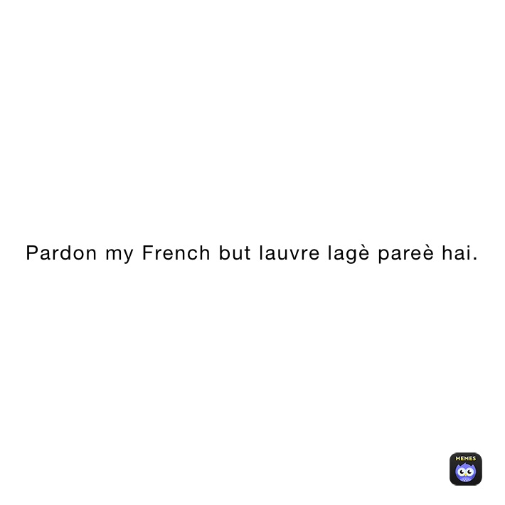 Pardon my French but lauvre lagè pareè hai.