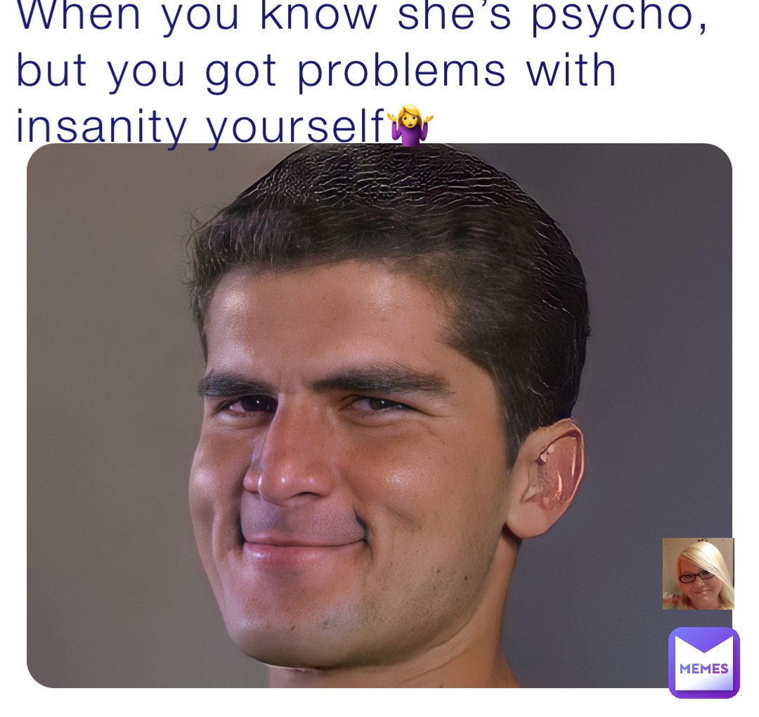 When you know she’s psycho, but you got problems with insanity yourself