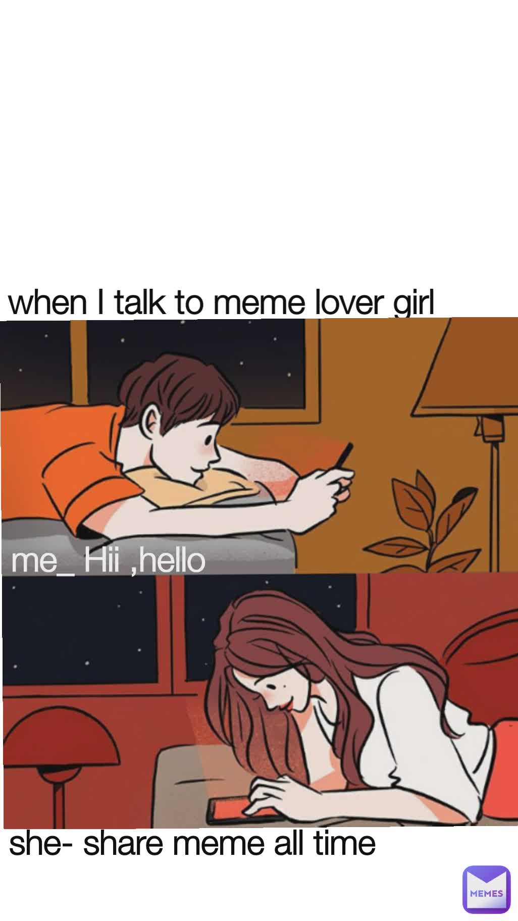 when I talk to meme lover girl me_ Hii ,hello she- share meme all time ...