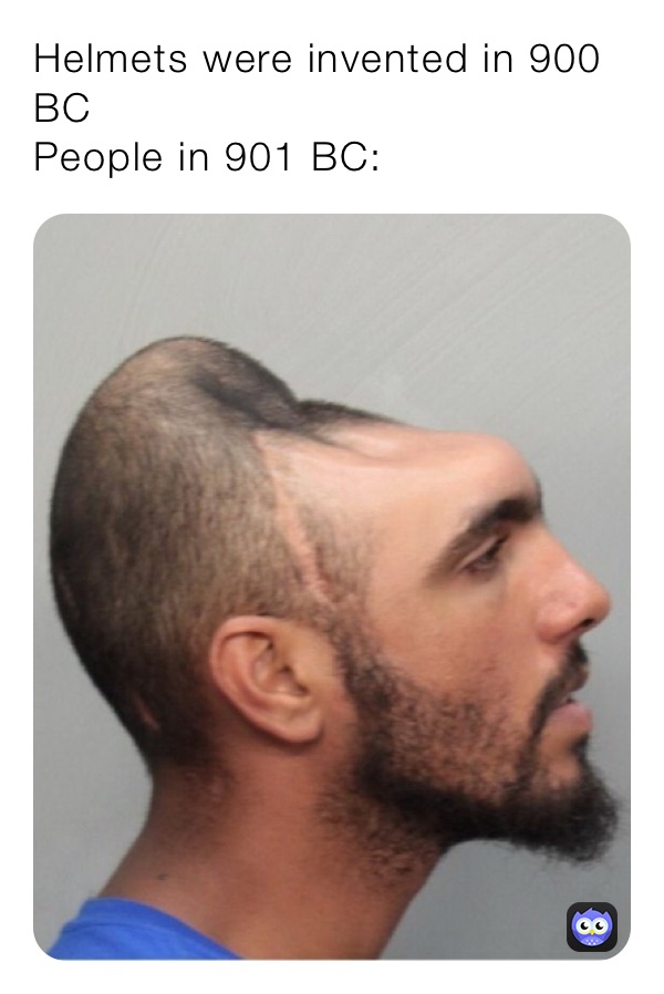 Helmets were invented in 900 BC
People in 901 BC: