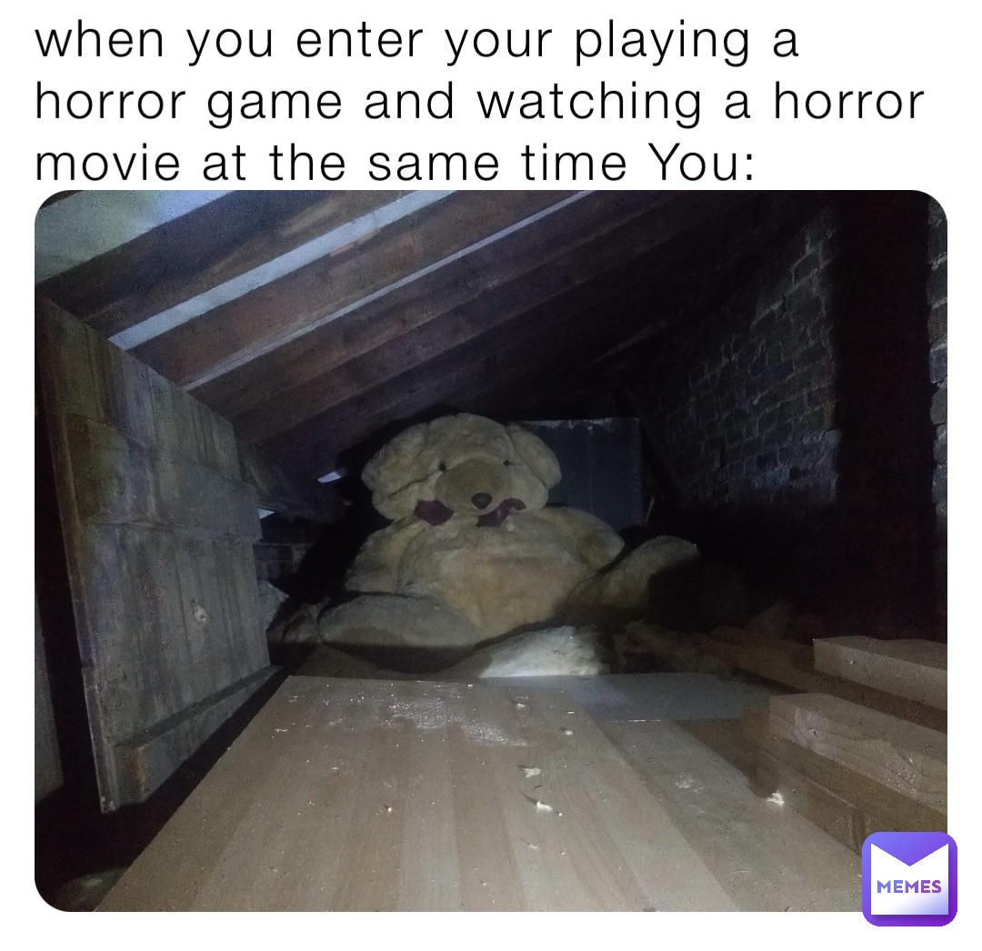 when you enter your playing a horror game and watching a horror movie at the same time You: