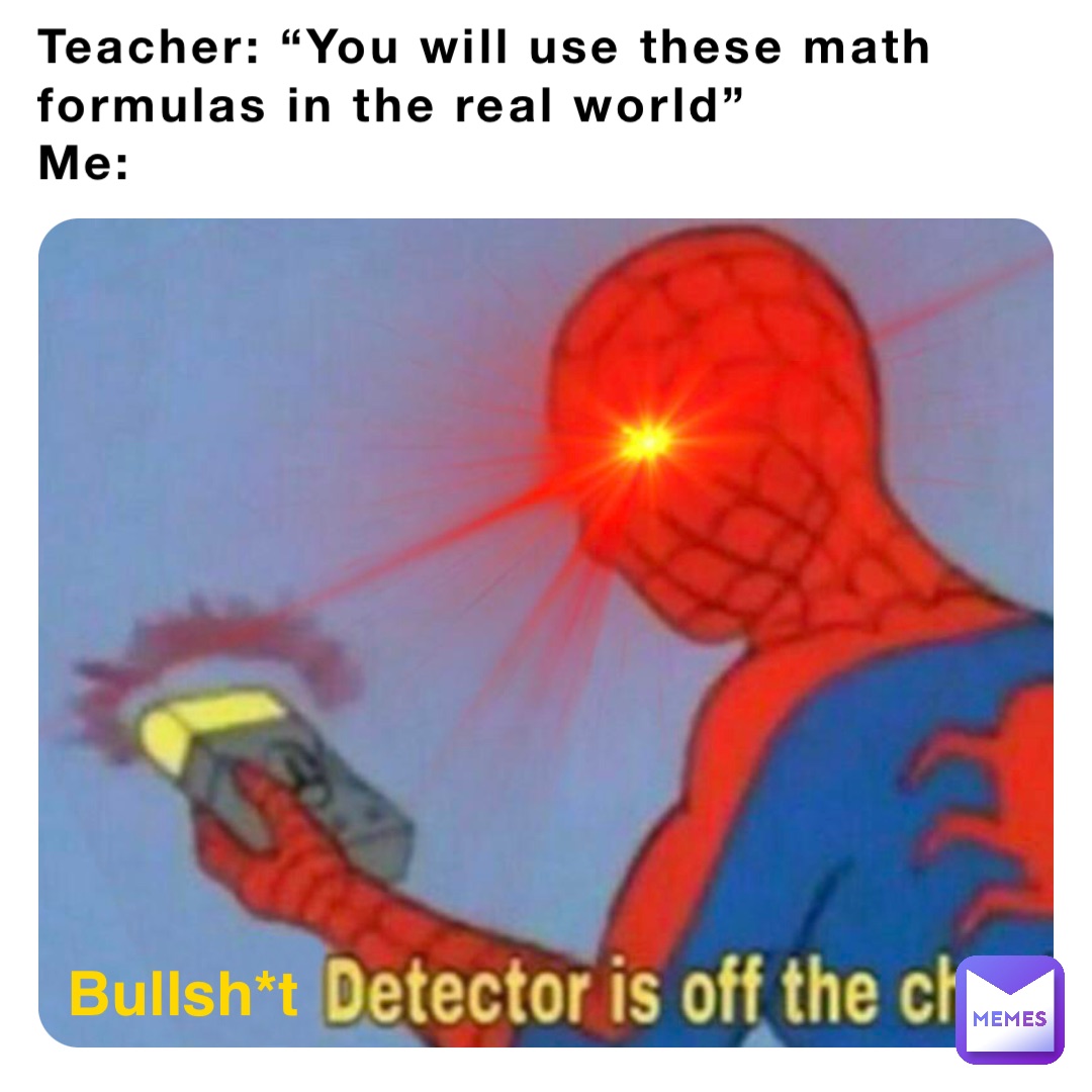Teacher: “You will use these math formulas in the real world”
Me: Bullsh*t
