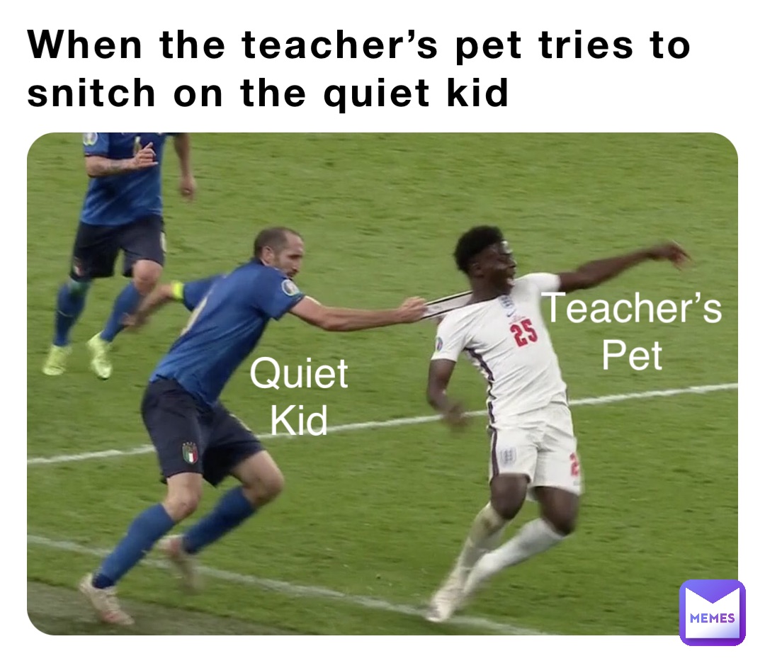 When the teacher’s pet tries to snitch on the quiet kid Teacher’s
Pet Quiet
Kid