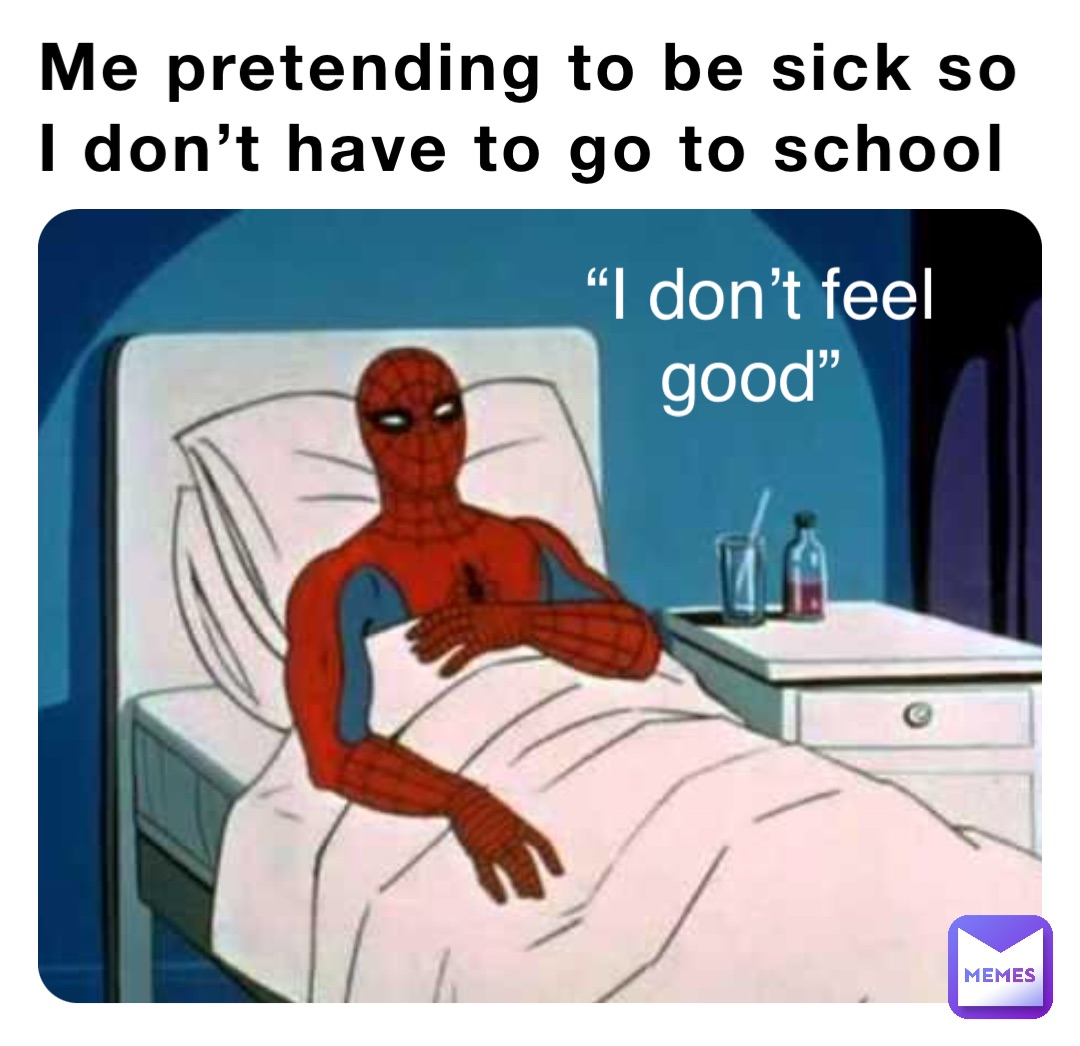 Me pretending to be sick so
I don’t have to go to school “I don’t feel good”