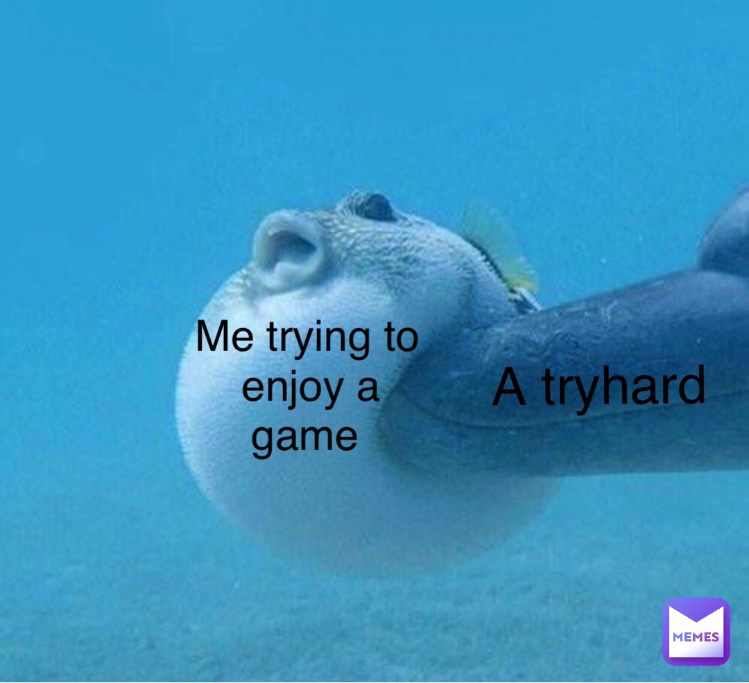 Me trying to enjoy a game A tryhard