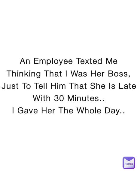 An Employee Texted Me Thinking That I Was Her Boss, Just To Tell Him That She Is Late With 30 Minutes..
I Gave Her The Whole Day..