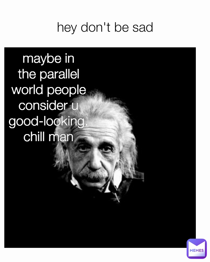 maybe in
the parallel
world people
consider u
good-looking.
chill man hey don't be sad