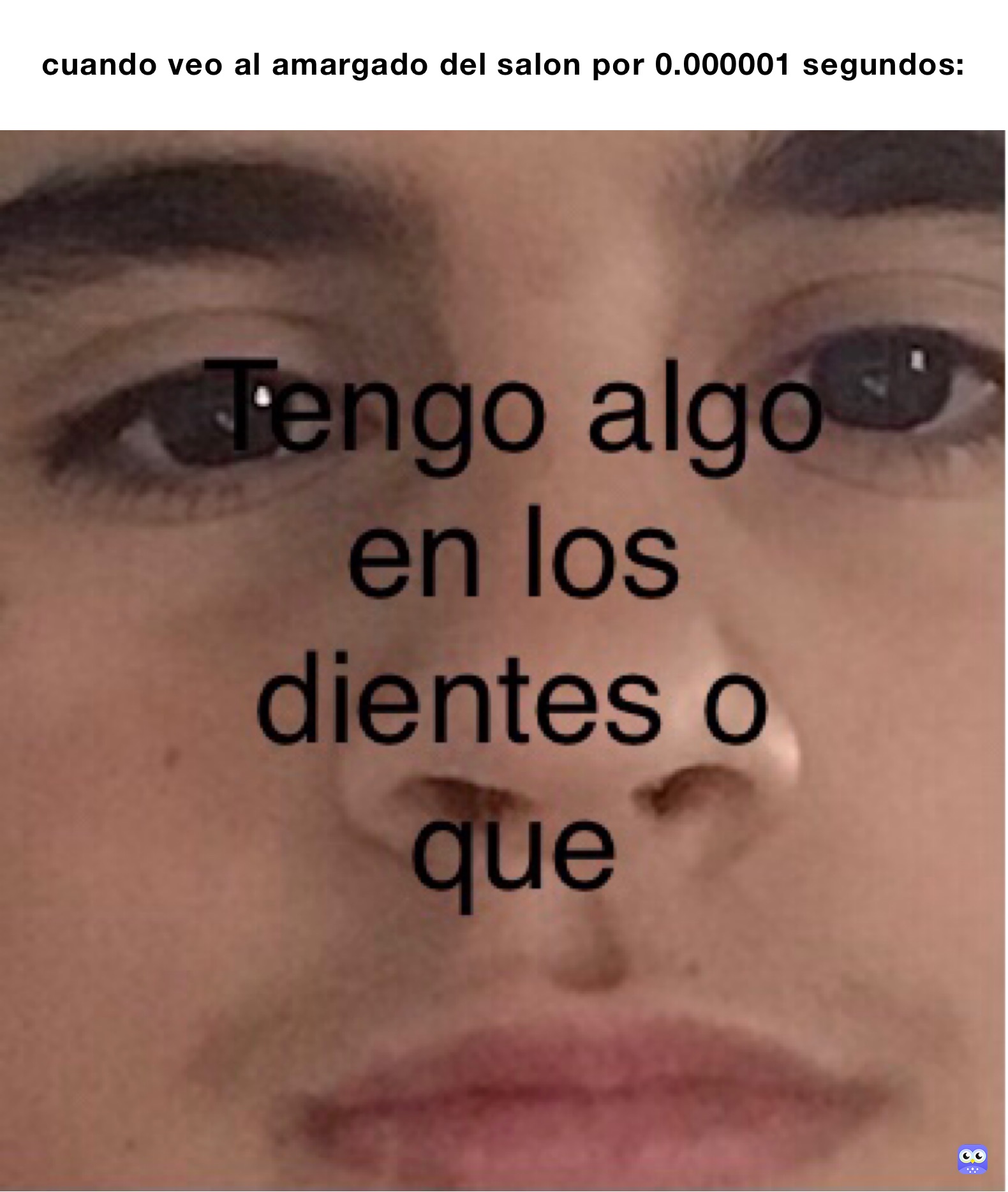 cuando veo al amargado del salon por 0.000001 segundos: