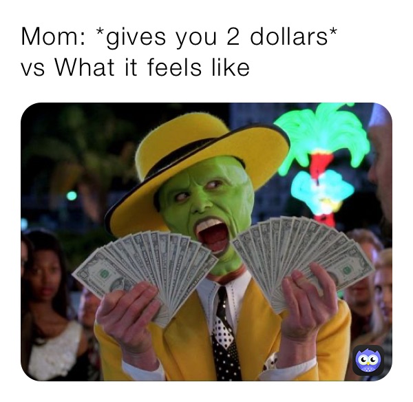 Mom: *gives you 2 dollars*
vs What it feels like