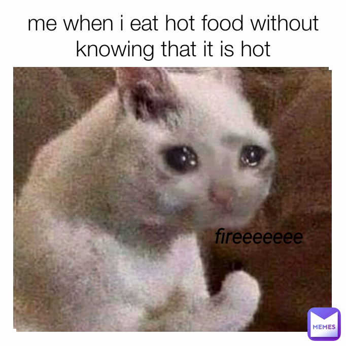 fireeeeeeeee fireeeeeee me when i eat hot food without knowing that it is hot