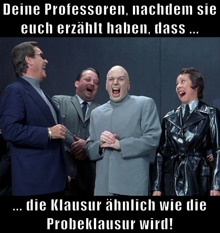 Deine Professoren, nachdem sie euch erzählt haben, dass ... ... die Klausur ähnlich wie die Probeklausur wird!