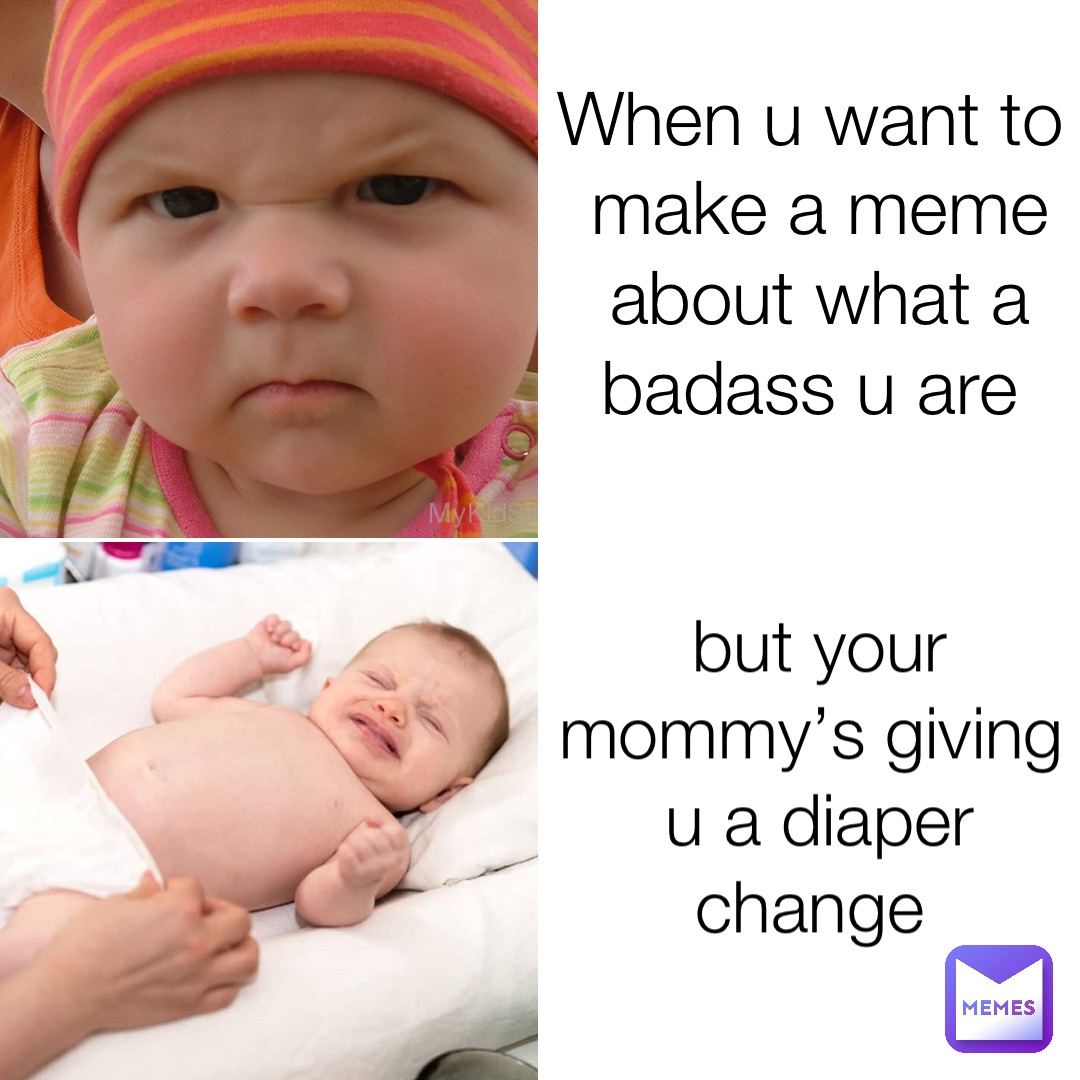 When u want to make a meme about what a badass u are but your mommy’s giving u a diaper change