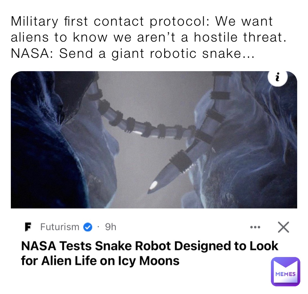 Military first contact protocol: We want aliens to know we aren’t a hostile threat. 
NASA: Send a giant robotic snake…