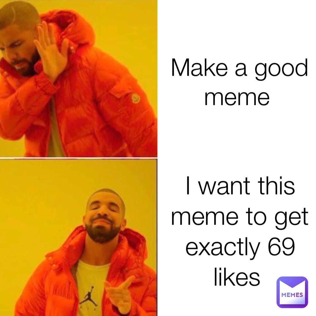 Make a good meme I want this meme to get exactly 69 likes